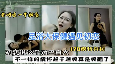 足浴店大保健巧遇初恋，她摸着我的巨根惊呼：这鸡巴好大！