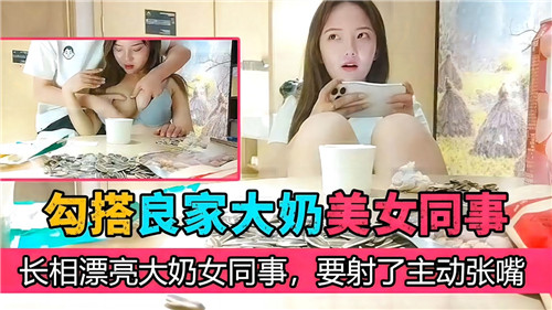 诱惑大奶同事主动迎战，良家美女张开小嘴等你射爆