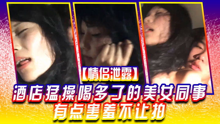 【情侣泄露】酒店猛.操喝多.了的美.女同事有.点害羞.不让拍